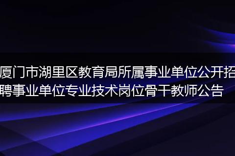 厦门市湖里区教育局所属事业单位公开招聘事业单位专业技术岗位骨干教师公告