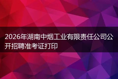 2026年湖南中烟工业有限责任公司公开招聘准考证打印