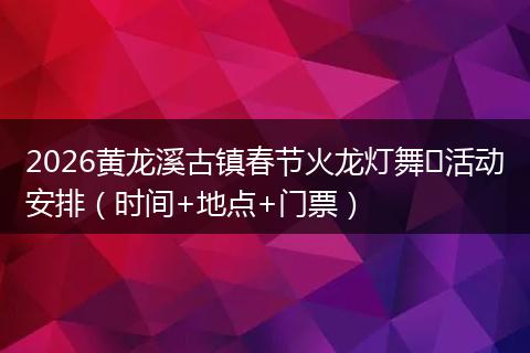 2026黄龙溪古镇春节火龙灯舞​活动安排（时间+地点+门票）