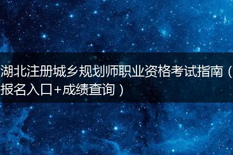 湖北注册城乡规划师职业资格考试指南（报名入口+成绩查询）