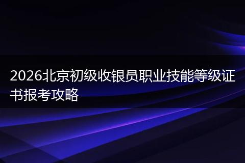 2026北京初级收银员职业技能等级证书报考攻略