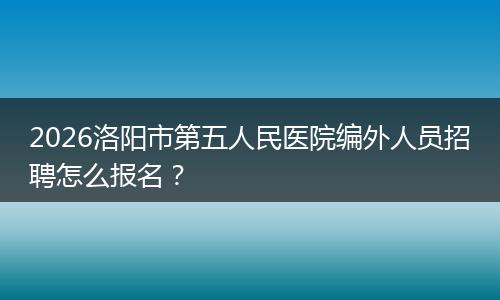 2026洛阳市第五人民医院编外人员招聘怎么报名？