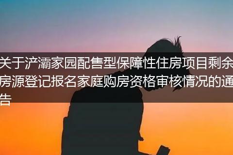 关于浐灞家园配售型保障性住房项目剩余房源登记报名家庭购房资格审核情况的通告
