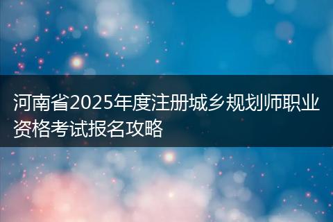 河南省2025年度注册城乡规划师职业资格考试报名攻略
