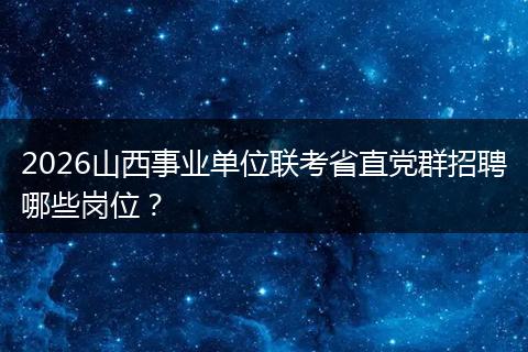 2026山西事业单位联考省直党群招聘哪些岗位？
