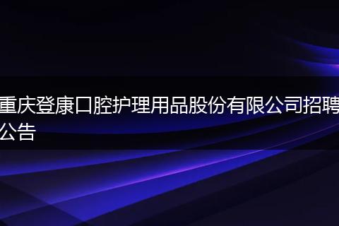 重庆登康口腔护理用品股份有限公司招聘公告