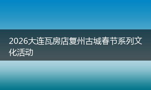 2026大连瓦房店复州古城春节系列文化活动