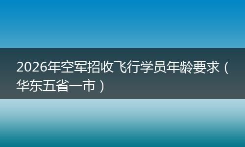 2026年空军招收飞行学员年龄要求（华东五省一市）