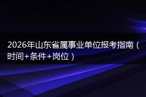 2026年山东省属事业单位报考指南（时间+条件+岗位）