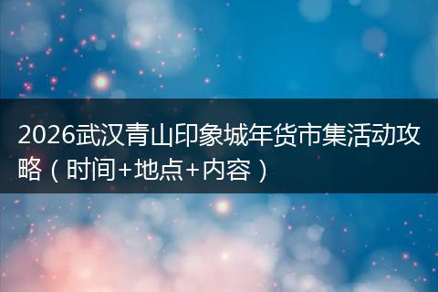 2026武汉青山印象城年货市集活动攻略（时间+地点+内容）