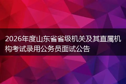 2026年度山东省省级机关及其直属机构考试录用公务员面试公告