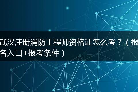 武汉注册消防工程师资格证怎么考？（报名入口+报考条件）