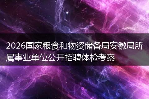 2026国家粮食和物资储备局安徽局所属事业单位公开招聘体检考察