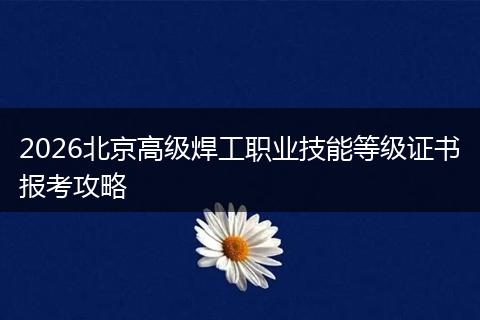 2026北京高级焊工职业技能等级证书报考攻略