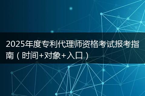 2025年度专利代理师资格考试报考指南（时间+对象+入口）