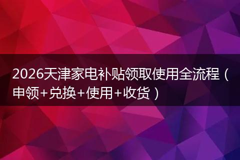 2026天津家电补贴领取使用全流程（申领+兑换+使用+收货）