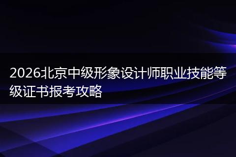 2026北京中级形象设计师职业技能等级证书报考攻略