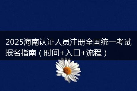 2025海南认证人员注册全国统一考试报名指南（时间+入口+流程）