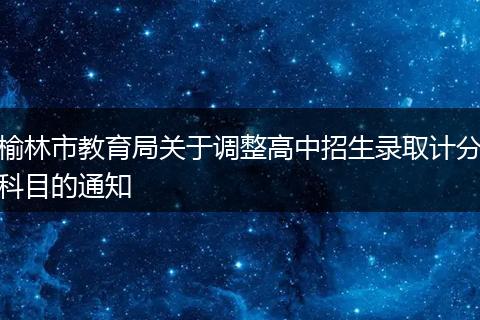 榆林市教育局关于调整高中招生录取计分科目的通知