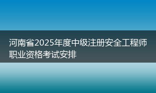 河南省2025年度中级注册安全工程师职业资格考试安排