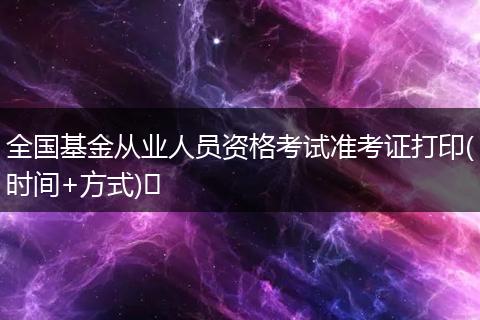 全国基金从业人员资格考试准考证打印(时间+方式)​