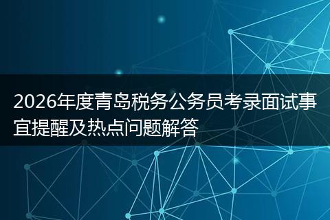 2026年度青岛税务公务员考录面试事宜提醒及热点问题解答