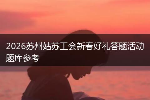 2026苏州姑苏工会新春好礼答题活动题库参考