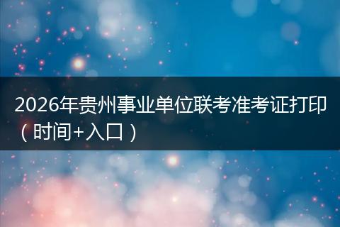 2026年贵州事业单位联考准考证打印（时间+入口）