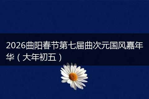 2026曲阳春节第七届曲次元国风嘉年华（大年初五）
