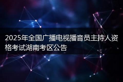 2025年全国广播电视播音员主持人资格考试湖南考区公告