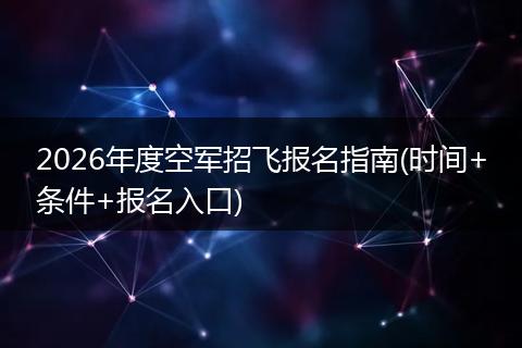 2026年度空军招飞报名指南(时间+条件+报名入口)