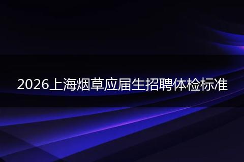 2026上海烟草应届生招聘体检标准