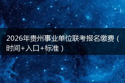 2026年贵州事业单位联考报名缴费（时间+入口+标准）