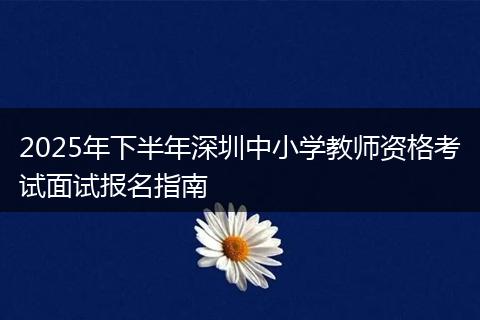 2025年下半年深圳中小学教师资格考试面试报名指南