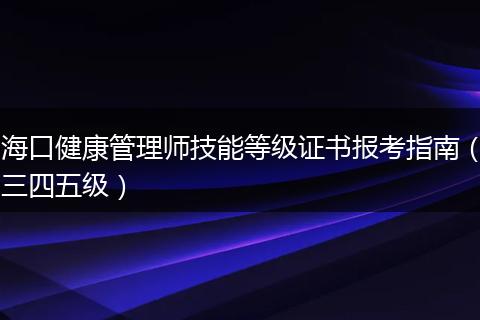 海口健康管理师技能等级证书报考指南（三四五级）