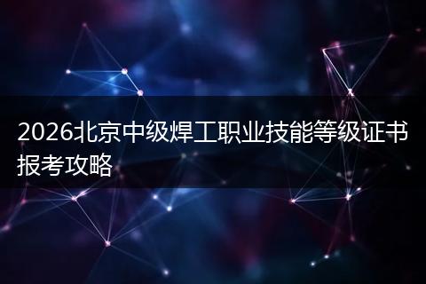 2026北京中级焊工职业技能等级证书报考攻略