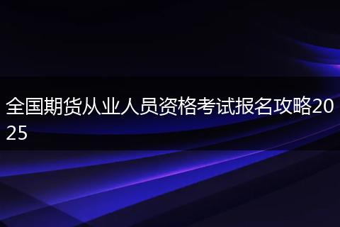 全国期货从业人员资格考试报名攻略2025