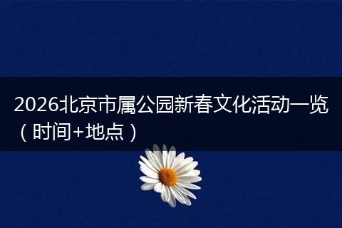 2026北京市属公园新春文化活动一览（时间+地点）