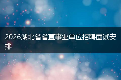 2026湖北省省直事业单位招聘面试安排