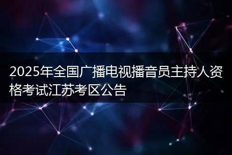 2025年全国广播电视播音员主持人资格考试江苏考区公告