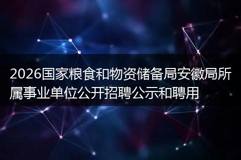 2026国家粮食和物资储备局安徽局所属事业单位公开招聘公示和聘用