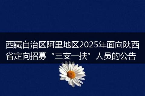 西藏自治区阿里地区2025年面向陕西省定向招募“三支一扶”人员的公告