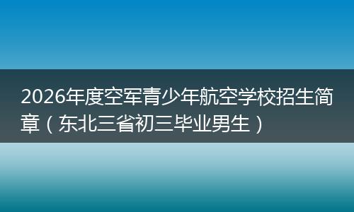 2026年度空军青少年航空学校招生简章（东北三省初三毕业男生）