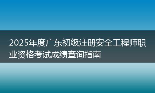 2025年度广东初级注册安全工程师职业资格考试成绩查询指南