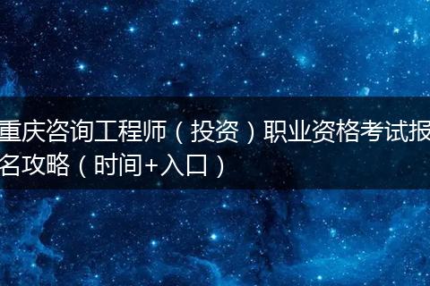 重庆咨询工程师（投资）职业资格考试报名攻略（时间+入口）