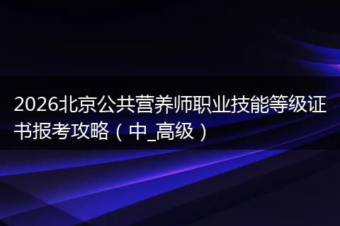 2026北京公共营养师职业技能等级证书报考攻略（中_高级）
