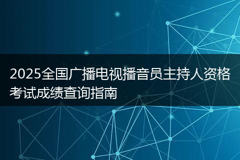 2025全国广播电视播音员主持人资格考试成绩查询指南