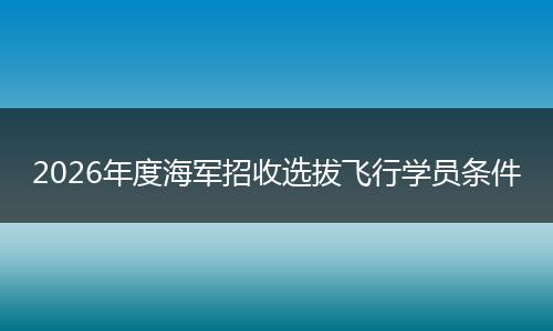 2026年度海军招收选拔飞行学员条件