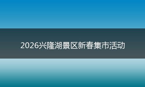 2026兴隆湖景区新春集市活动