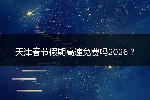天津春节假期高速免费吗2026？